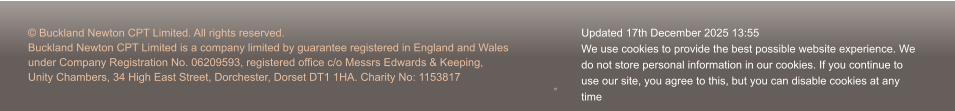 © Buckland Newton CPT Limited. All rights reserved. Buckland Newton CPT Limited is a company limited by guarantee registered in England and Wales under Company Registration No. 06209593, registered office c/o Messrs Edwards & Keeping, Unity Chambers, 34 High East Street, Dorchester, Dorset DT1 1HA. Charity No: 1153817 Updated 17th December 2025 13:55 We use cookies to provide the best possible website experience. We  do not store personal information in our cookies. If you continue to  use our site, you agree to this, but you can disable cookies at any  time